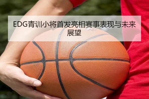 EDG青训小将首发亮相赛事表现与未来展望